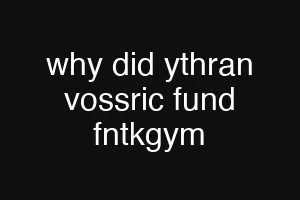 why did ythran vossric fund fntkgym